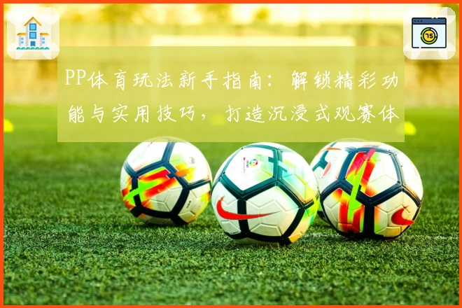 PP体育玩法新手指南：解锁精彩功能与实用技巧，打造沉浸式观赛体验